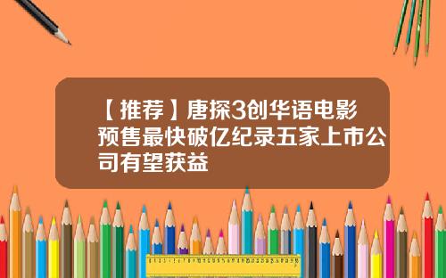 【推荐】唐探3创华语电影预售最快破亿纪录五家上市公司有望获益