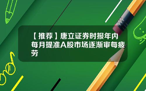 【推荐】唐立证券时报年内每月提准A股市场逐渐审每疲劳