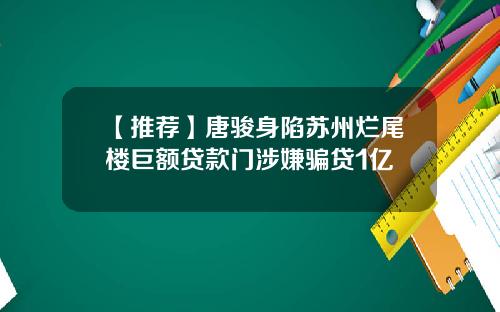 【推荐】唐骏身陷苏州烂尾楼巨额贷款门涉嫌骗贷1亿