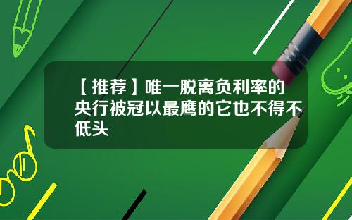 【推荐】唯一脱离负利率的央行被冠以最鹰的它也不得不低头