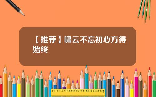 【推荐】啸云不忘初心方得始终