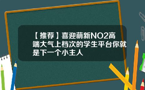 【推荐】喜迎萌新NO2高端大气上档次的学生平台你就是下一个小主人