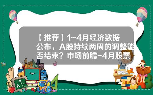 【推荐】1~4月经济数据公布，A股持续两周的调整能否结束？市场前瞻-4月股票最新资讯