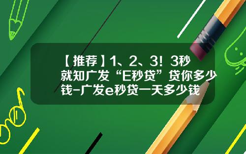 【推荐】1、2、3！3秒就知广发“E秒贷”贷你多少钱-广发e秒贷一天多少钱