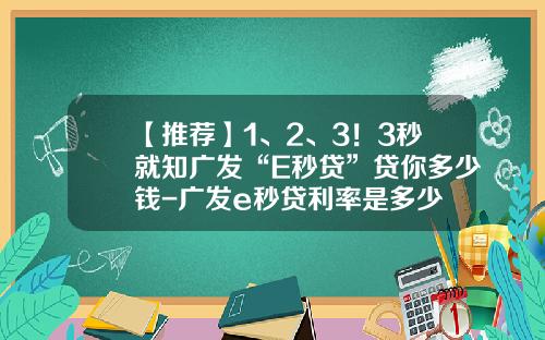 【推荐】1、2、3！3秒就知广发“E秒贷”贷你多少钱-广发e秒贷利率是多少