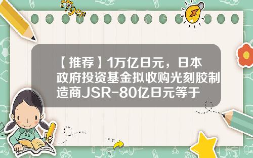【推荐】1万亿日元，日本政府投资基金拟收购光刻胶制造商JSR-80亿日元等于多少人民币