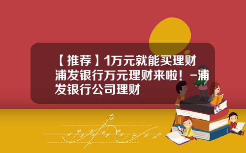 【推荐】1万元就能买理财浦发银行万元理财来啦！-浦发银行公司理财