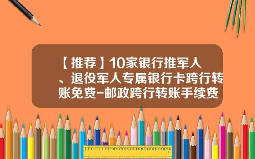 【推荐】10家银行推军人、退役军人专属银行卡跨行转账免费-邮政跨行转账手续费是多少