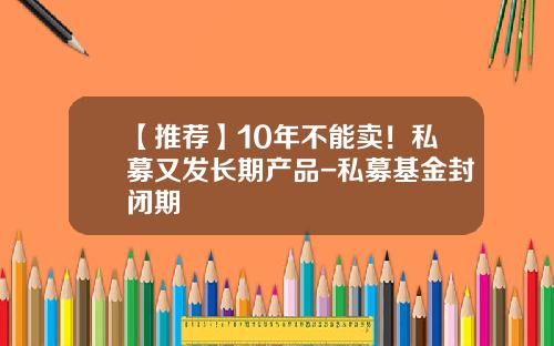 【推荐】10年不能卖！私募又发长期产品-私募基金封闭期