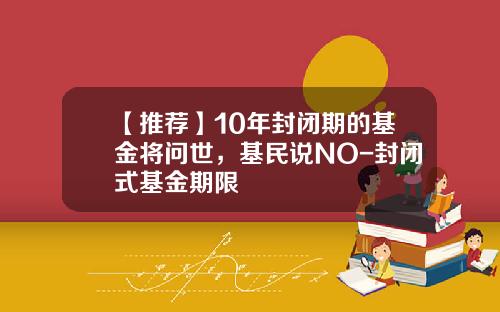 【推荐】10年封闭期的基金将问世，基民说NO-封闭式基金期限