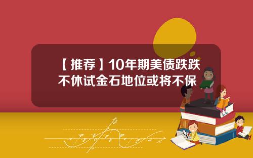 【推荐】10年期美债跌跌不休试金石地位或将不保