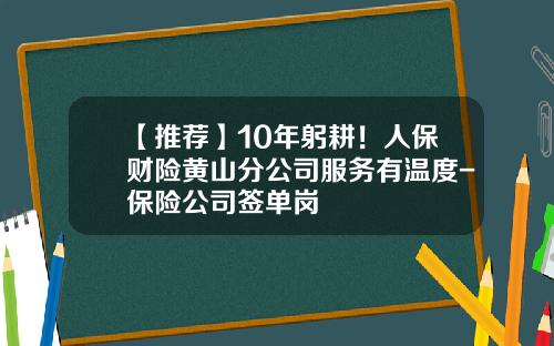 【推荐】10年躬耕！人保财险黄山分公司服务有温度-保险公司签单岗