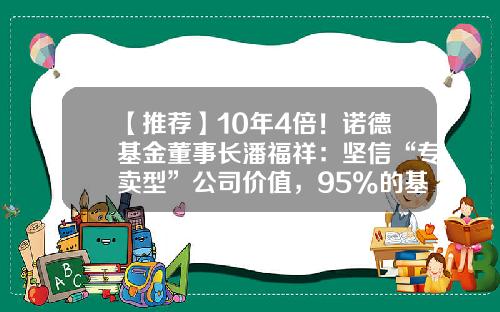【推荐】10年4倍！诺德基金董事长潘福祥：坚信“专卖型”公司价值，95%的基金经理自主培养-什么是董事长基金