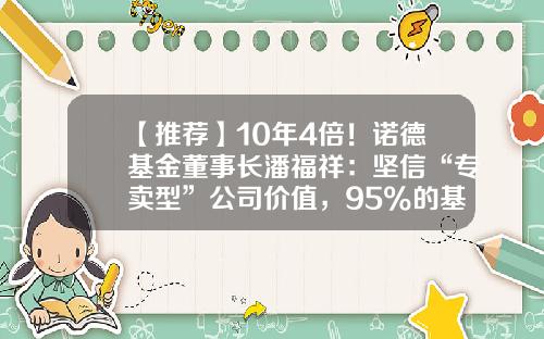 【推荐】10年4倍！诺德基金董事长潘福祥：坚信“专卖型”公司价值，95%的基金经理自主培养-洛德基金