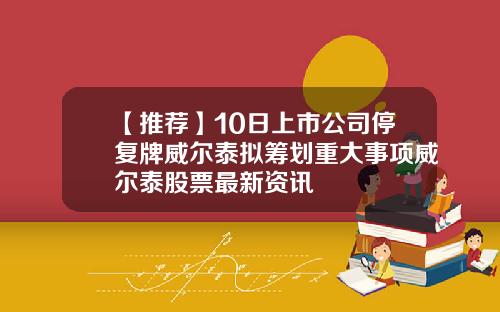 【推荐】10日上市公司停复牌威尔泰拟筹划重大事项威尔泰股票最新资讯