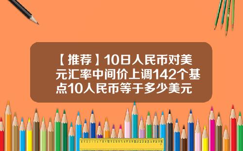 【推荐】10日人民币对美元汇率中间价上调142个基点10人民币等于多少美元