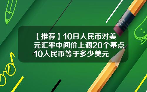 【推荐】10日人民币对美元汇率中间价上调20个基点10人民币等于多少美元