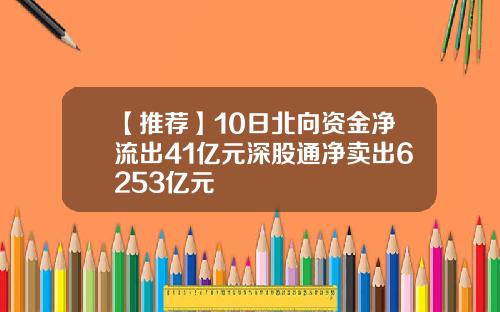 【推荐】10日北向资金净流出41亿元深股通净卖出6253亿元