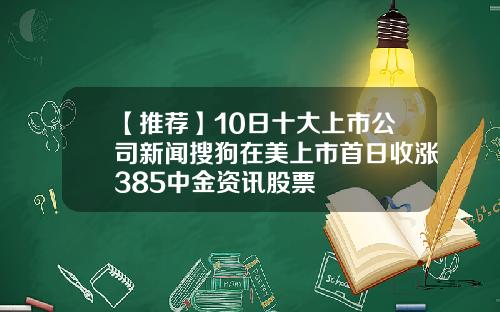 【推荐】10日十大上市公司新闻搜狗在美上市首日收涨385中金资讯股票