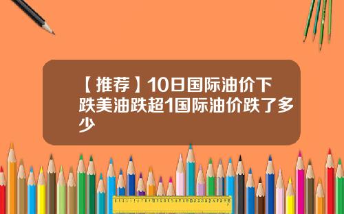 【推荐】10日国际油价下跌美油跌超1国际油价跌了多少