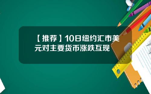 【推荐】10日纽约汇市美元对主要货币涨跌互现