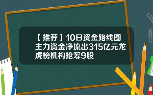 【推荐】10日资金路线图主力资金净流出315亿元龙虎榜机构抢筹9股
