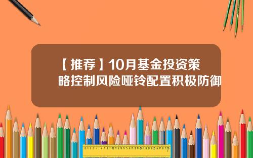 【推荐】10月基金投资策略控制风险哑铃配置积极防御