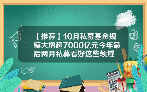 【推荐】10月私募基金规模大增超7000亿元今年最后两月私募看好这些领域