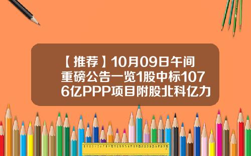 【推荐】10月09日午间重磅公告一览1股中标1076亿PPP项目附股北科亿力科技有限公司