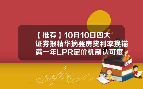 【推荐】10月10日四大证券报精华摘要房贷利率换锚满一年LPR定价机制认可度提升