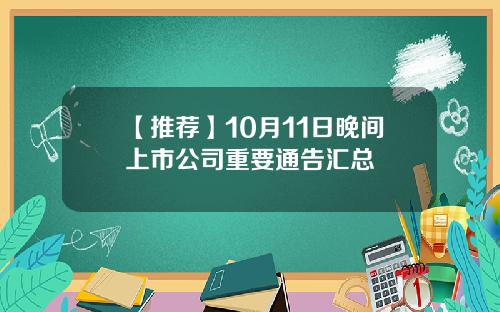 【推荐】10月11日晚间上市公司重要通告汇总