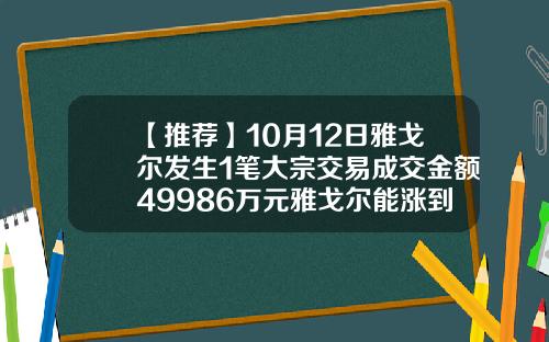 【推荐】10月12日雅戈尔发生1笔大宗交易成交金额49986万元雅戈尔能涨到多少