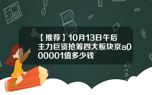 【推荐】10月13日午后主力巨资抢筹四大板块京a000001值多少钱