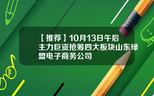 【推荐】10月13日午后主力巨资抢筹四大板块山东绿盟电子商务公司