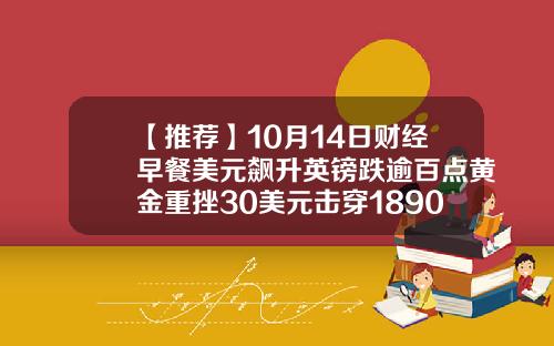 【推荐】10月14日财经早餐美元飙升英镑跌逾百点黄金重挫30美元击穿1890关隘