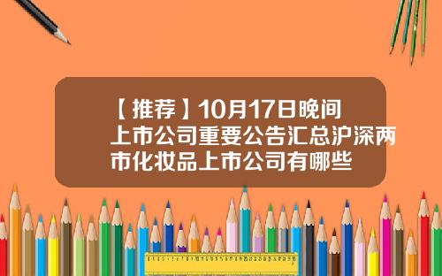 【推荐】10月17日晚间上市公司重要公告汇总沪深两市化妆品上市公司有哪些