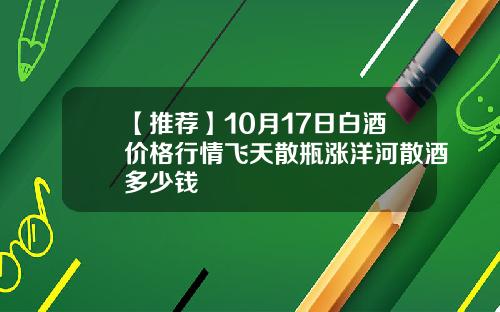 【推荐】10月17日白酒价格行情飞天散瓶涨洋河散酒多少钱