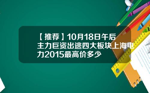 【推荐】10月18日午后主力巨资出逃四大板块上海电力2015最高价多少