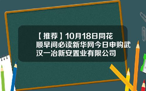 【推荐】10月18日同花顺早间必读新华网今日申购武汉一冶新安置业有限公司