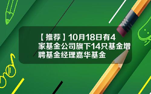 【推荐】10月18日有4家基金公司旗下14只基金增聘基金经理嘉华基金
