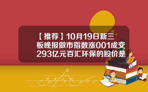 【推荐】10月19日新三板晚报做市指数涨001成交293亿元百汇环保的股价是多少