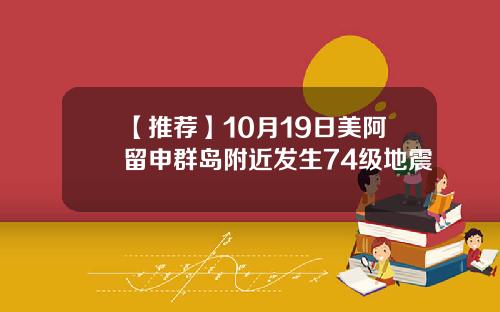 【推荐】10月19日美阿留申群岛附近发生74级地震