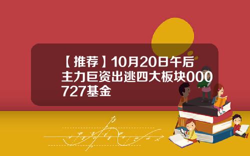 【推荐】10月20日午后主力巨资出逃四大板块000727基金