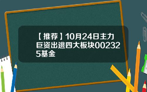 【推荐】10月24日主力巨资出逃四大板块002325基金