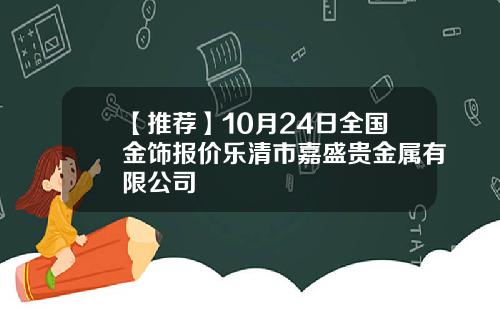 【推荐】10月24日全国金饰报价乐清市嘉盛贵金属有限公司
