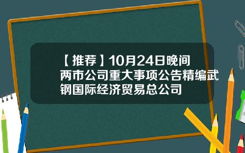 【推荐】10月24日晚间两市公司重大事项公告精编武钢国际经济贸易总公司