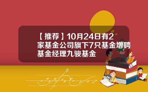 【推荐】10月24日有2家基金公司旗下7只基金增聘基金经理九骏基金