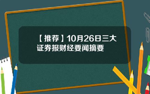 【推荐】10月26日三大证券报财经要闻摘要