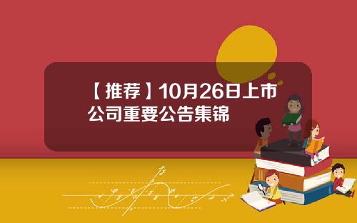 【推荐】10月26日上市公司重要公告集锦