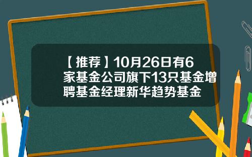 【推荐】10月26日有6家基金公司旗下13只基金增聘基金经理新华趋势基金